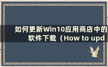 如何更新Win10应用商店中的软件下载（How to update software in Win10 App Store）